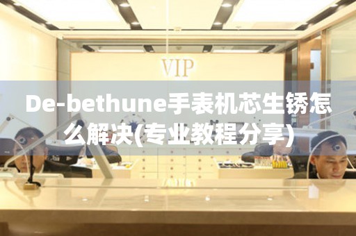 De-bethune手表机芯生锈怎么解决(专业教程分享)