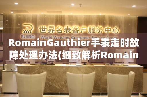 RomainGauthier手表走时故障处理办法(细致解析RomainGauthier手表走时异常的解决办法)