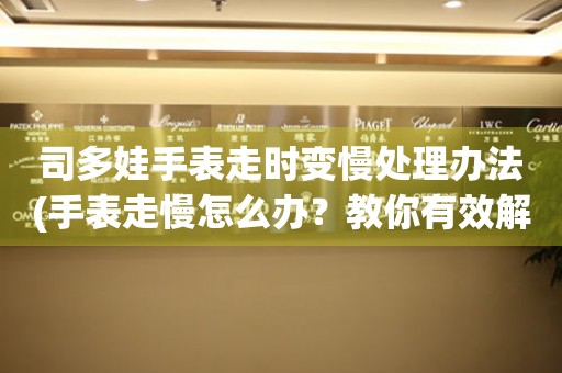 司多娃手表走时变慢处理办法(手表走慢怎么办？教你有效解决司多娃手表走时变慢的问题)