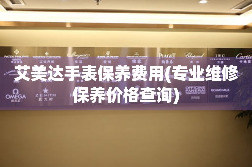 艾美达手表保养费用(专业维修保养价格查询)