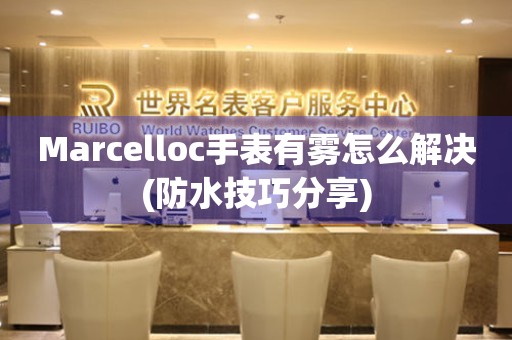 Marcelloc手表有雾怎么解决(防水技巧分享)