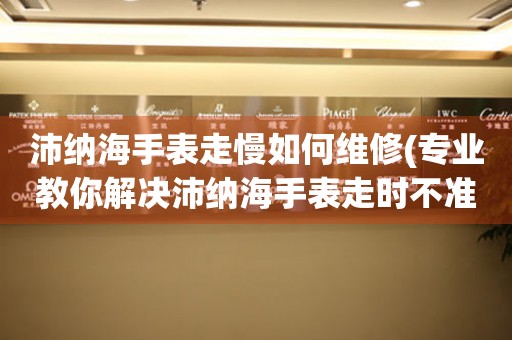 沛纳海手表走慢如何维修(专业教你解决沛纳海手表走时不准的问题)