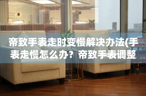 帝致手表走时变慢解决办法(手表走慢怎么办？帝致手表调整方法分享)