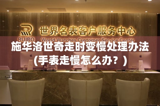 施华洛世奇走时变慢处理办法(手表走慢怎么办？)