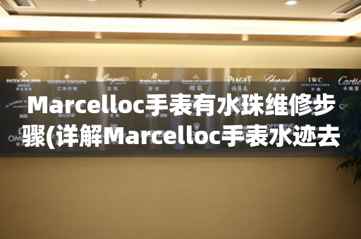 Marcelloc手表有水珠维修步骤(详解Marcelloc手表水迹去除方法)