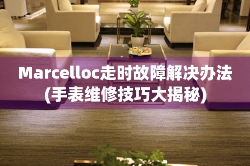 Marcelloc走时故障解决办法(手表维修技巧大揭秘)