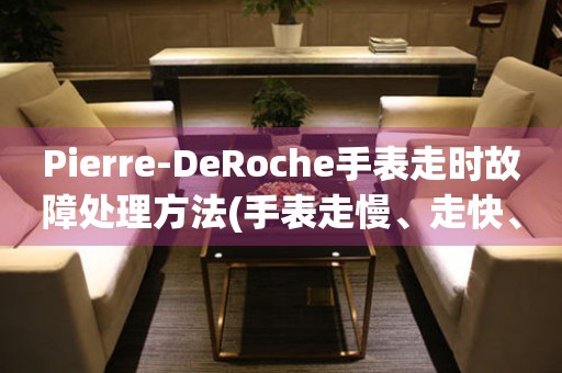 Pierre-DeRoche手表走时故障处理方法(手表走慢、走快、停摆等问题解决技巧)