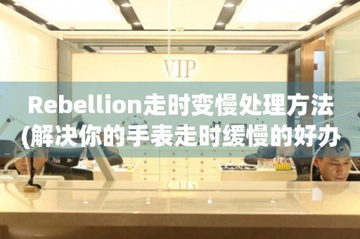 Rebellion走时变慢处理方法(解决你的手表走时缓慢的好办法)