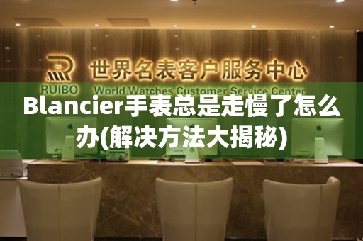 Blancier手表总是走慢了怎么办(解决方法大揭秘)