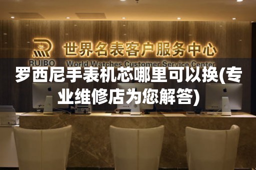 罗西尼手表机芯哪里可以换(专业维修店为您解答)