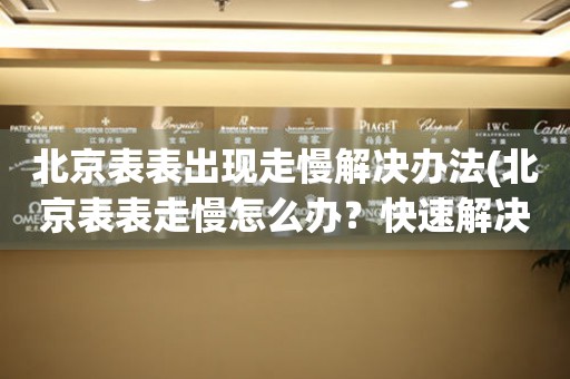 北京表表出现走慢解决办法(北京表表走慢怎么办？快速解决方法大揭秘)