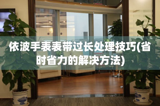 依波手表表带过长处理技巧(省时省力的解决方法)