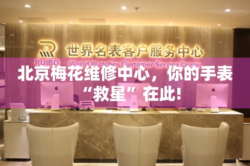 北京梅花维修中心，你的手表“救星”在此!