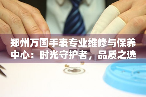 郑州万国手表专业维修与保养中心：时光守护者，品质之选