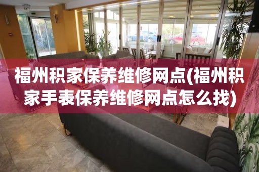 福州积家保养维修网点(福州积家手表保养维修网点怎么找)