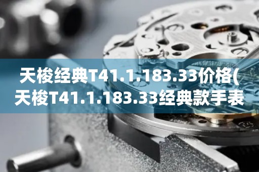 天梭经典T41.1.183.33价格(天梭T41.1.183.33经典款手表价格查询)