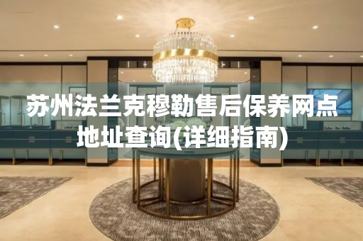 苏州法兰克穆勒售后保养网点地址查询(详细指南)