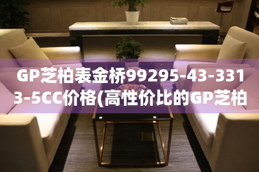 GP芝柏表金桥99295-43-3313-5CC价格(高性价比的GP芝柏表金桥99295-43-3313-5CC价格查询)