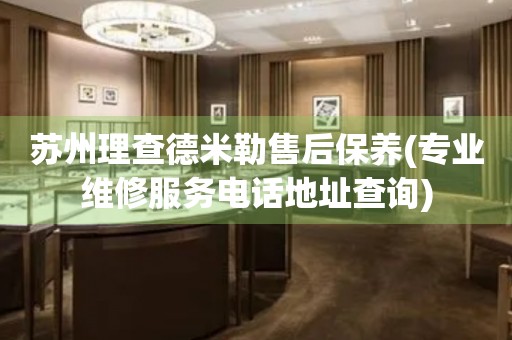 苏州理查德米勒售后保养(专业维修服务电话地址查询)