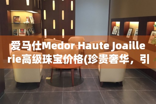 爱马仕Medor Haute Joaillerie高级珠宝价格(珍贵奢华，引领高级珠宝潮流)