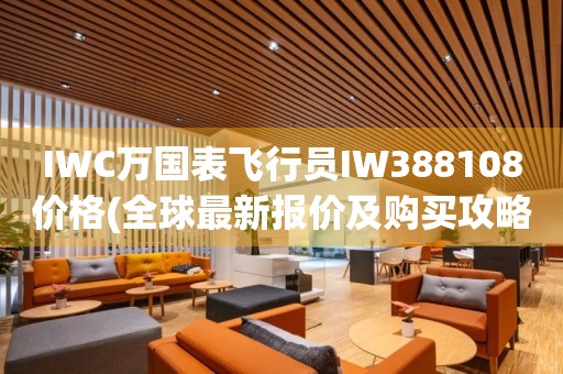 IWC万国表飞行员IW388108价格(全球最新报价及购买攻略)