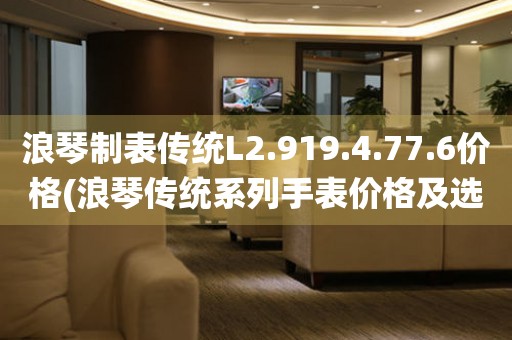 浪琴制表传统L2.919.4.77.6价格(浪琴传统系列手表价格及选购指南)