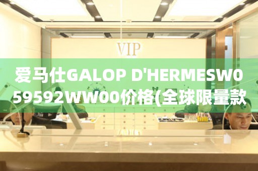 爱马仕GALOP D'HERMESW059592WW00价格(全球限量款，稀缺珍品，购买攻略)