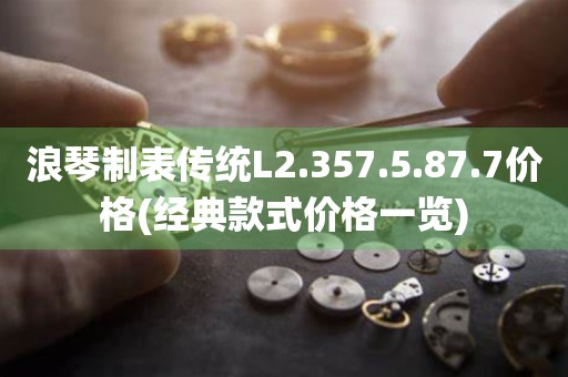 浪琴制表传统L2.357.5.87.7价格(经典款式价格一览)