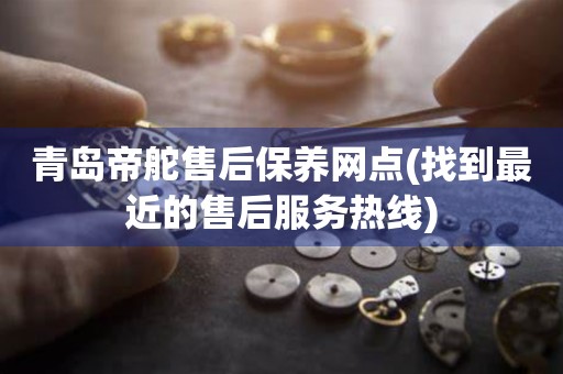 青岛帝舵售后保养网点(找到最近的售后服务热线)