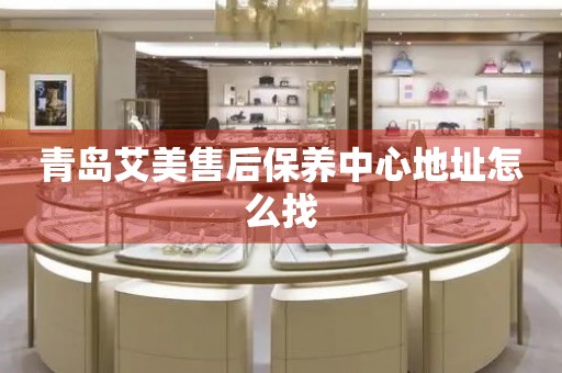 青岛艾美售后保养中心地址怎么找