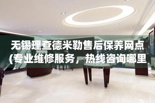 无锡理查德米勒售后保养网点(专业维修服务，热线咨询哪里有)