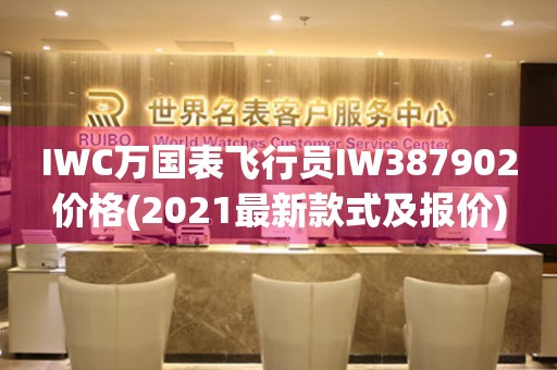 IWC万国表飞行员IW387902价格(2021最新款式及报价)