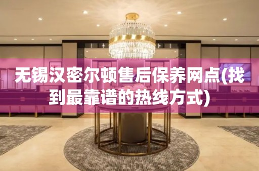 无锡汉密尔顿售后保养网点(找到最靠谱的热线方式)