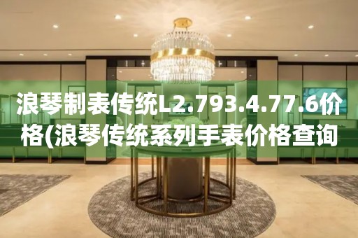 浪琴制表传统L2.793.4.77.6价格(浪琴传统系列手表价格查询)