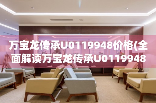 万宝龙传承U0119948价格(全面解读万宝龙传承U0119948的市场行情和价值)