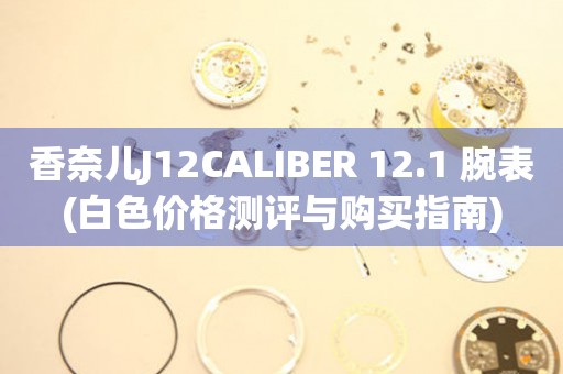 香奈儿J12CALIBER 12.1 腕表(白色价格测评与购买指南)