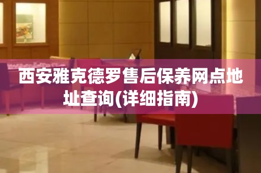 西安雅克德罗售后保养网点地址查询(详细指南)