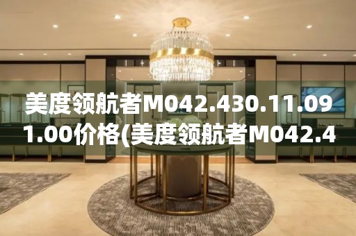 美度领航者M042.430.11.091.00价格(美度领航者M042.430.11.091.00价格及购买指南)