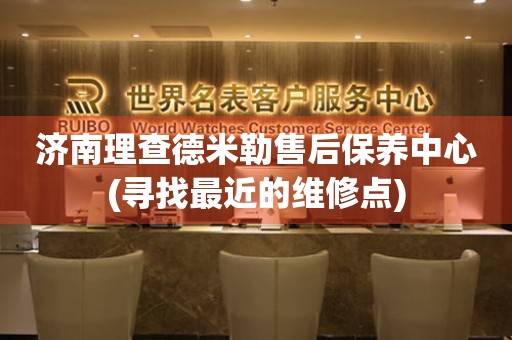 济南理查德米勒售后保养中心(寻找最近的维修点)