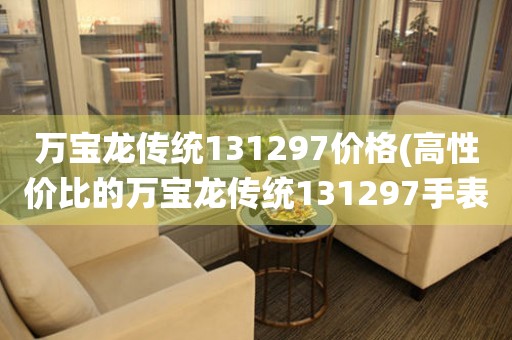 万宝龙传统131297价格(高性价比的万宝龙传统131297手表价格是多少)