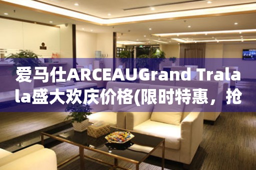 爱马仕ARCEAUGrand Tralala盛大欢庆价格(限时特惠，抢购优惠不容错过)