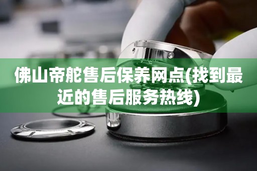 佛山帝舵售后保养网点(找到最近的售后服务热线)