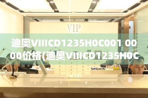 迪奥VIIICD1235H0C001 0000价格(迪奥VIIICD1235H0C001 0000手表价格及购买指南)