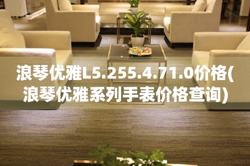 浪琴优雅L5.255.4.71.0价格(浪琴优雅系列手表价格查询)