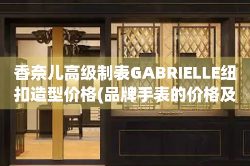 香奈儿高级制表GABRIELLE纽扣造型价格(品牌手表的价格及特点)