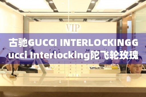 古驰GUCCI INTERLOCKINGGucci Interlocking陀飞轮玫瑰金价格(古驰GUCCI INTERLOCKINGGucci Interlocking陀飞轮玫瑰金价格及购买指南)