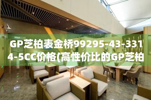 GP芝柏表金桥99295-43-3314-5CC价格(高性价比的GP芝柏表金桥99295-43-3314-5CC价格推荐)