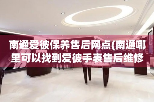 南通爱彼保养售后网点(南通哪里可以找到爱彼手表售后维修服务)