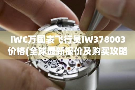 IWC万国表飞行员IW378003价格(全球最新报价及购买攻略)