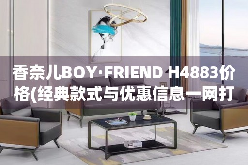 香奈儿BOY·FRIEND H4883价格(经典款式与优惠信息一网打尽)